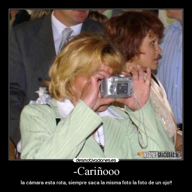 -Cariñooo - la cámara esta rota, siempre saca la misma foto la foto de un ojo!!
