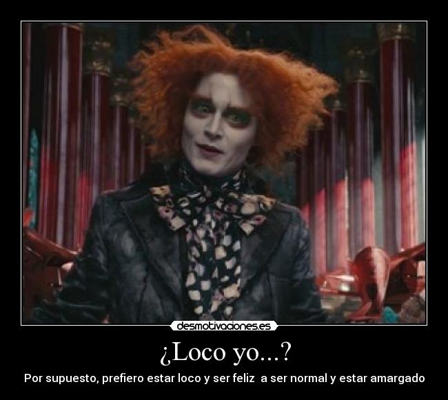 ¿Loco yo...? - Por supuesto, prefiero estar loco y ser feliz  a ser normal y estar amargado