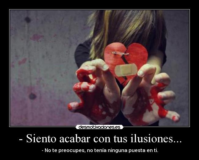 - Siento acabar con tus ilusiones... - - No te preocupes, no tenía ninguna puesta en ti.