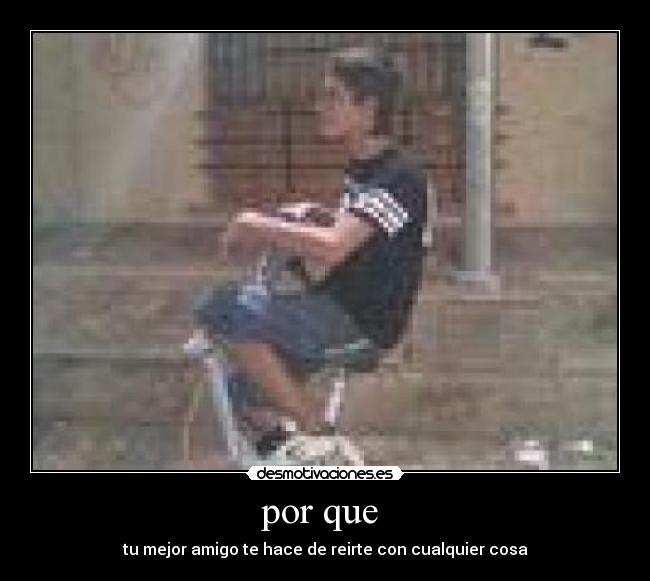 por que - tu mejor amigo te hace de reirte con cualquier cosa
