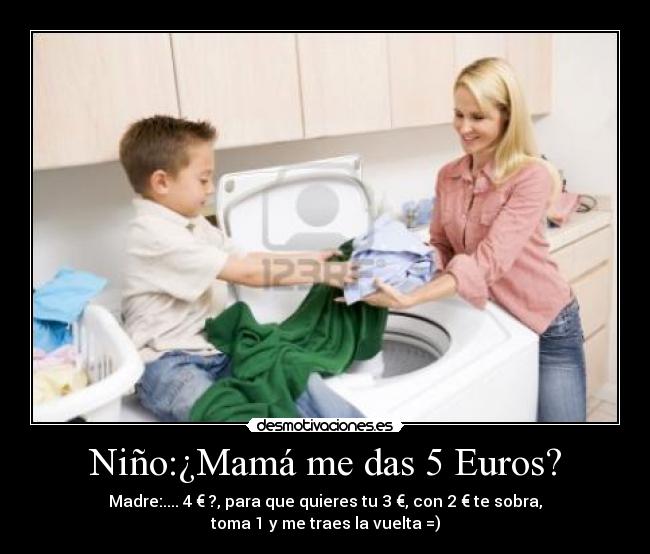 Niño:¿Mamá me das 5 Euros? - Madre:.... 4 € ?, para que quieres tu 3 €, con 2 € te sobra, toma 1 y me traes la vuelta =)
