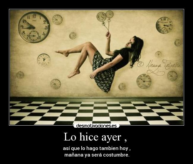 Lo hice ayer , - así que lo hago tambien hoy ,
mañana ya será costumbre.