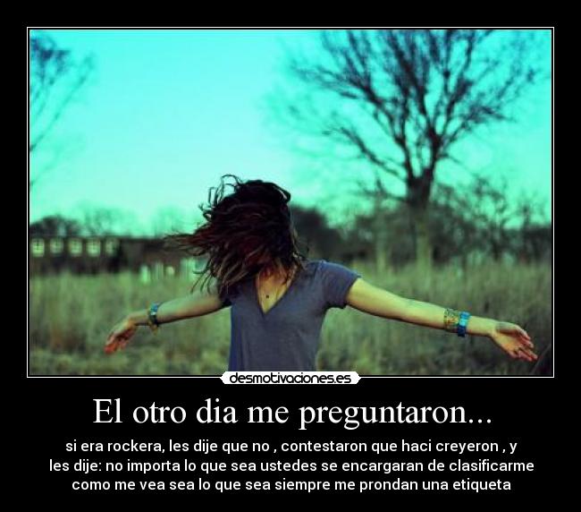 El otro dia me preguntaron... - si era rockera, les dije que no , contestaron que haci creyeron , y
les dije: no importa lo que sea ustedes se encargaran de clasificarme
como me vea sea lo que sea siempre me prondan una etiqueta