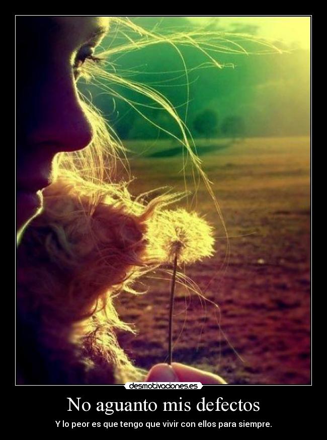 No aguanto mis defectos - Y lo peor es que tengo que vivir con ellos para siempre.