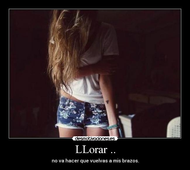 LLorar .. - no va hacer que vuelvas a mis brazos.