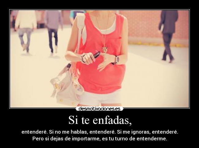 Si te enfadas, - entenderé. Si no me hablas, entenderé. Si me ignoras, entenderé.
Pero si dejas de importarme, es tu turno de entenderme.