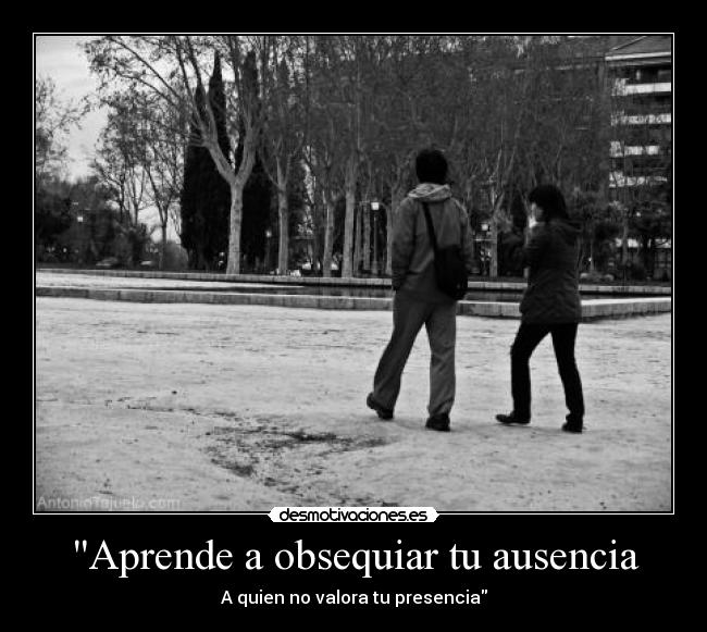 Aprende a obsequiar tu ausencia - A quien no valora tu presencia