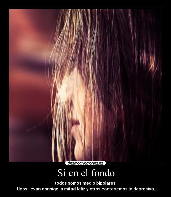 Si en el fondo - todos somos medio bipolares.
Unos llevan consigo la mitad feliz y otros contenemos la depresiva.