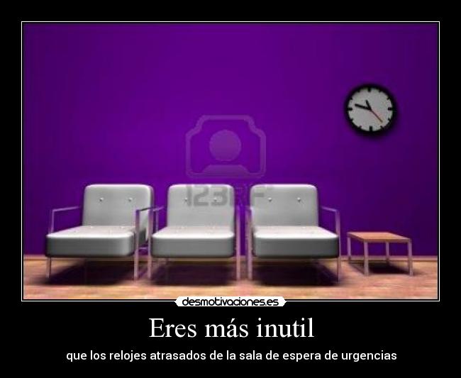 Eres más inutil - que los relojes atrasados de la sala de espera de urgencias