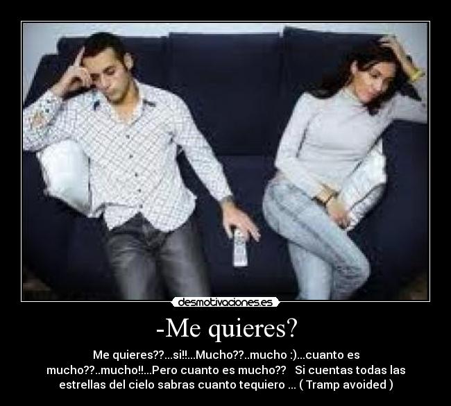 -Me quieres? - Me quieres??...si!!...Mucho??..mucho :)...cuanto es
mucho??..mucho!!...Pero cuanto es mucho??   Si cuentas todas las
estrellas del cielo sabras cuanto tequiero ... ( Tramp avoided )
