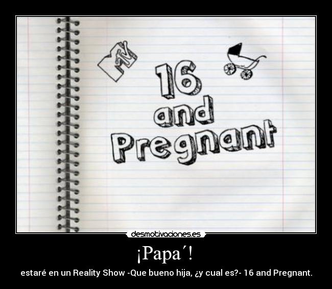 ¡Papa´! - estaré en un Reality Show -Que bueno hija, ¿y cual es?- 16 and Pregnant.
