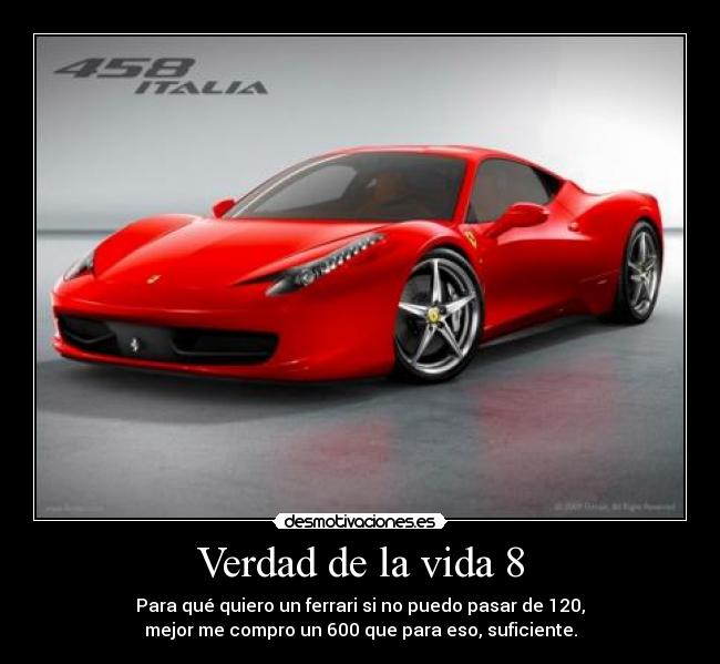 Verdad de la vida 8 - Para qué quiero un ferrari si no puedo pasar de 120,
mejor me compro un 600 que para eso, suficiente.