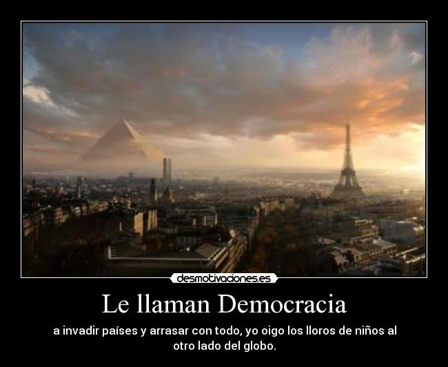 Le llaman Democracia - a invadir países y arrasar con todo, yo oigo los lloros de niños al otro lado del globo.