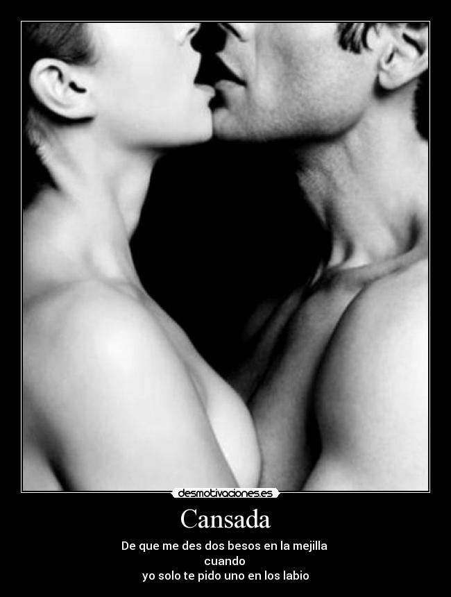 Cansada - De que me des dos besos en la mejilla
cuando
yo solo te pido uno en los labio