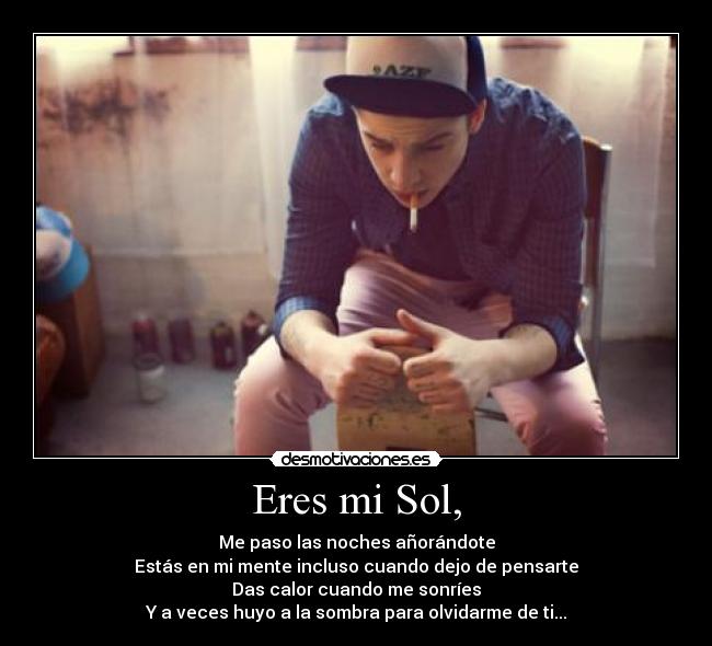 Eres mi Sol, - Me paso las noches añorándote
Estás en mi mente incluso cuando dejo de pensarte
Das calor cuando me sonríes
Y a veces huyo a la sombra para olvidarme de ti...