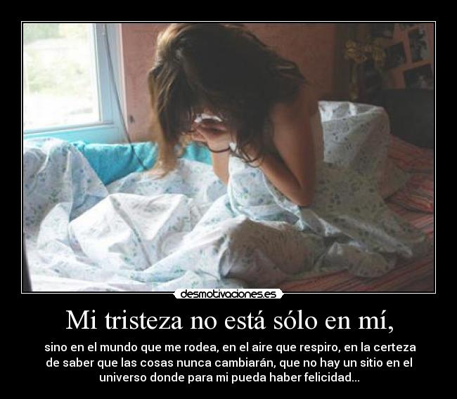 Mi tristeza no está sólo en mí, -  sino en el mundo que me rodea, en el aire que respiro, en la certeza
de saber que las cosas nunca cambiarán, que no hay un sitio en el
universo donde para mi pueda haber felicidad...