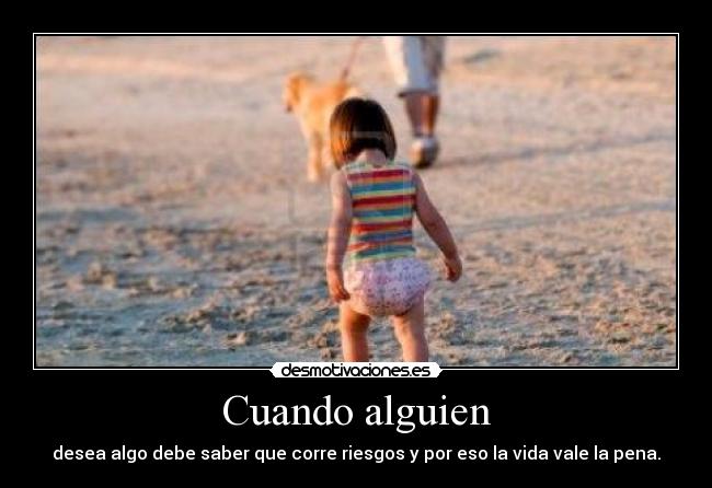 Cuando alguien - desea algo debe saber que corre riesgos y por eso la vida vale la pena.