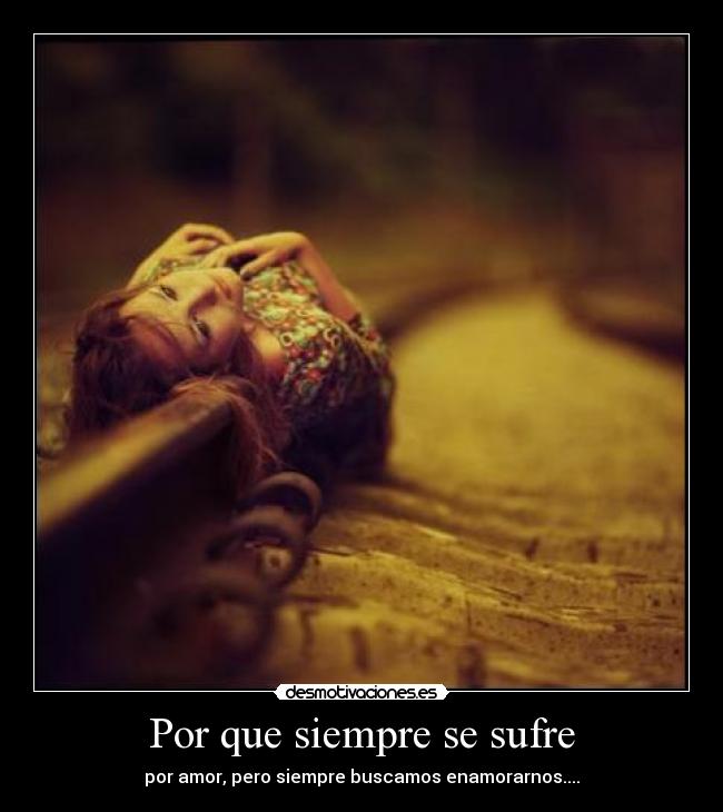 Por que siempre se sufre - por amor, pero siempre buscamos enamorarnos....
