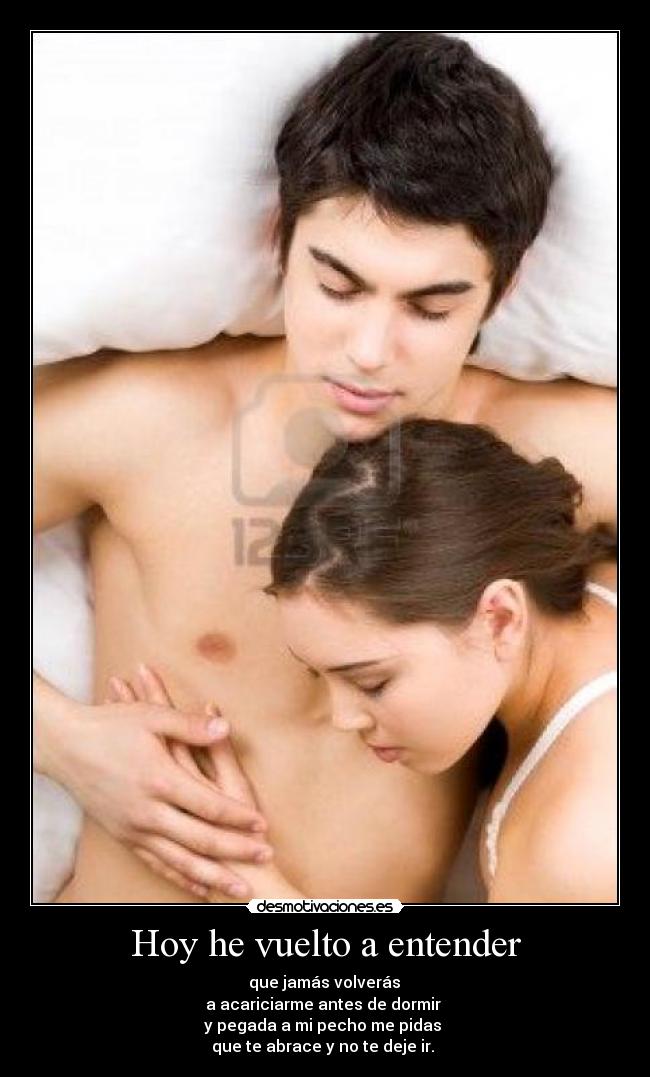 Hoy he vuelto a entender - que jamás volverás
a acariciarme antes de dormir
y pegada a mi pecho me pidas
que te abrace y no te deje ir.