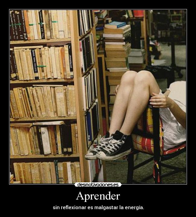 Aprender - sin reflexionar es malgastar la energía.