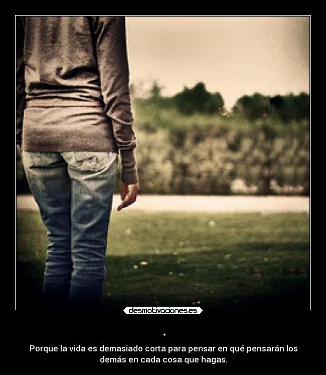 . - Porque la vida es demasiado corta para pensar en qué pensarán los
demás en cada cosa que hagas.