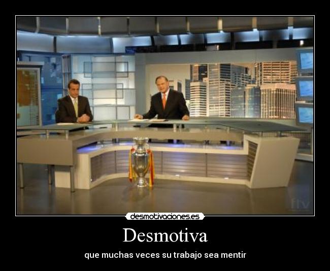 Desmotiva - que muchas veces su trabajo sea mentir