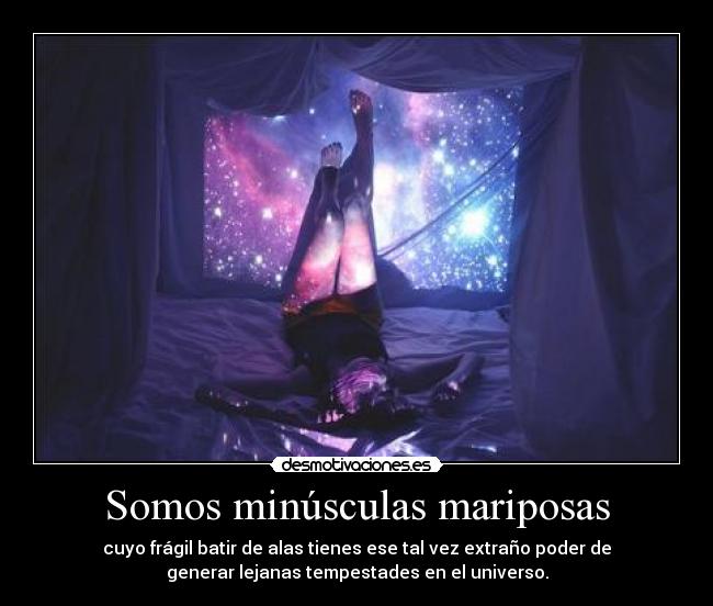 Somos minúsculas mariposas - cuyo frágil batir de alas tienes ese tal vez extraño poder de
generar lejanas tempestades en el universo.