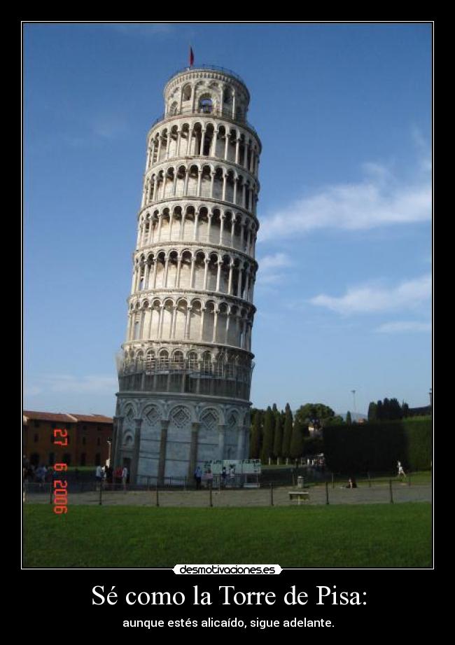 Sé como la Torre de Pisa: - aunque estés alicaído, sigue adelante.