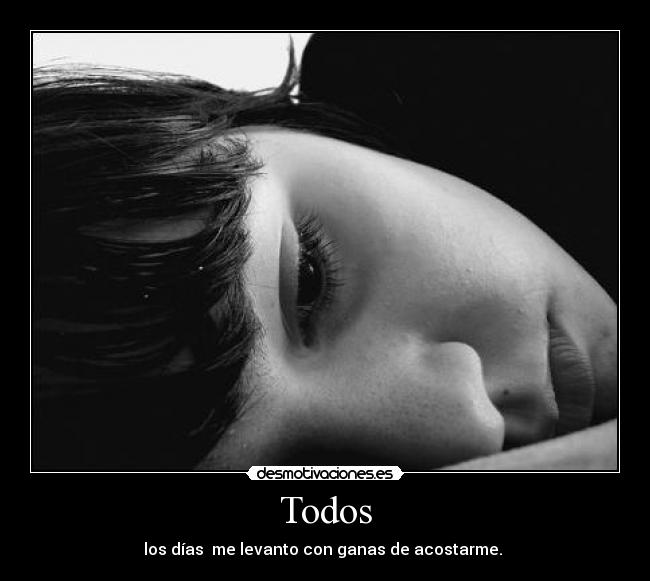 Todos - los días me levanto con ganas de acostarme.