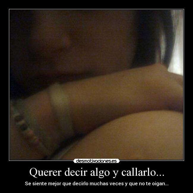 Querer decir algo y callarlo... - Se siente mejor que decirlo muchas veces y que no te oigan...