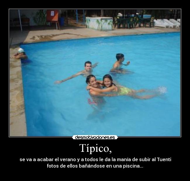 Típico, - se va a acabar el verano y a todos le da la manía de subir al Tuenti
fotos de ellos bañándose en una piscina...
