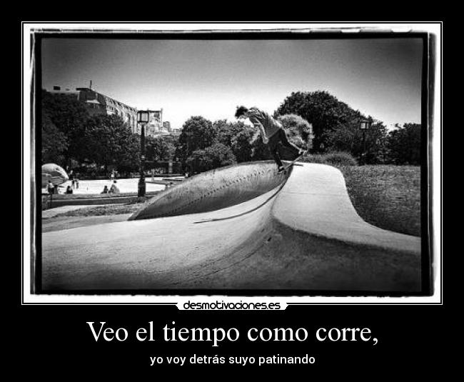 Veo el tiempo como corre, -