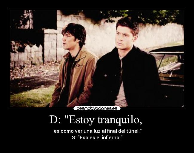 D: Estoy tranquilo, - es como ver una luz al final del túnel.
S: Eso es el infierno.
