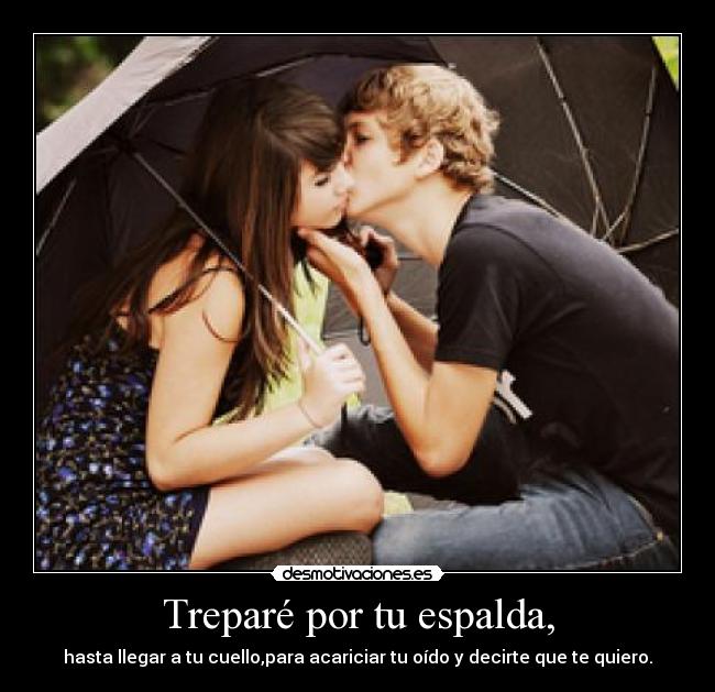 Treparé por tu espalda, - hasta llegar a tu cuello,para acariciar tu oído y decirte que te quiero.