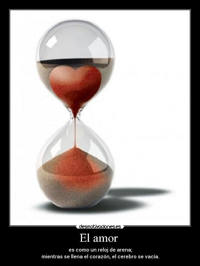 El amor - es como un reloj de arena;
mientras se llena el corazón, el cerebro se vacía.