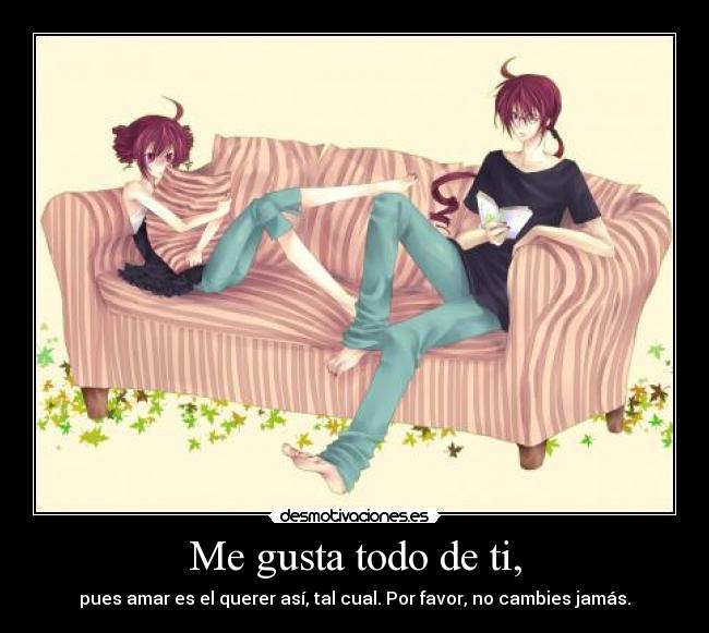 Me gusta todo de ti, - pues amar es el querer así, tal cual. Por favor, no cambies jamás.