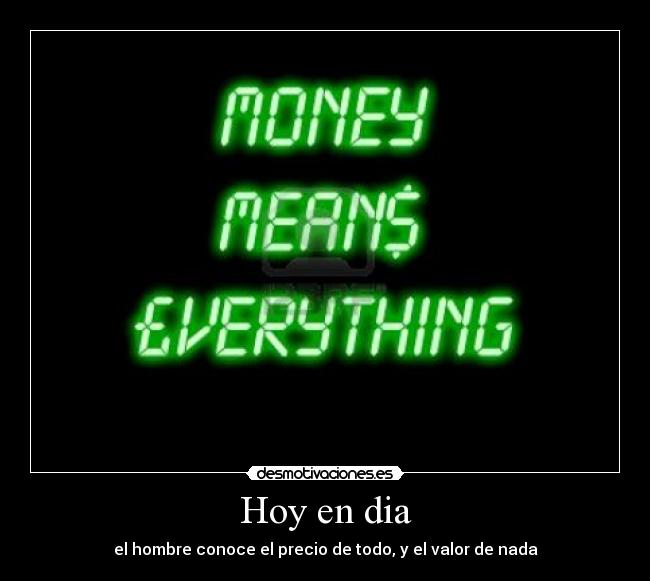 Hoy en dia - el hombre conoce el precio de todo, y el valor de nada