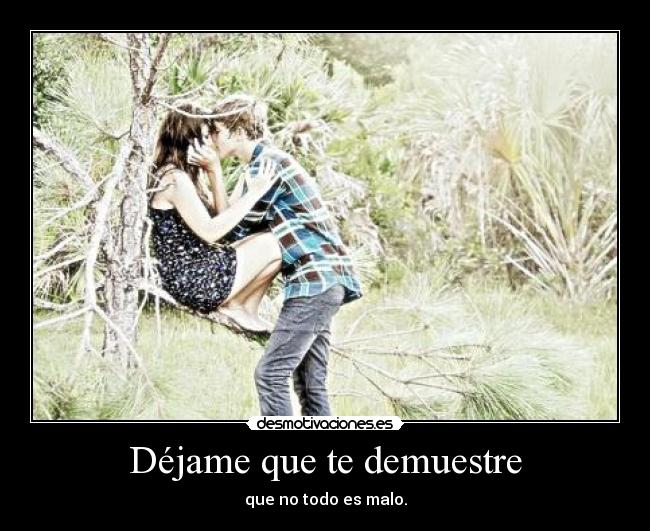 Déjame que te demuestre - que no todo es malo.