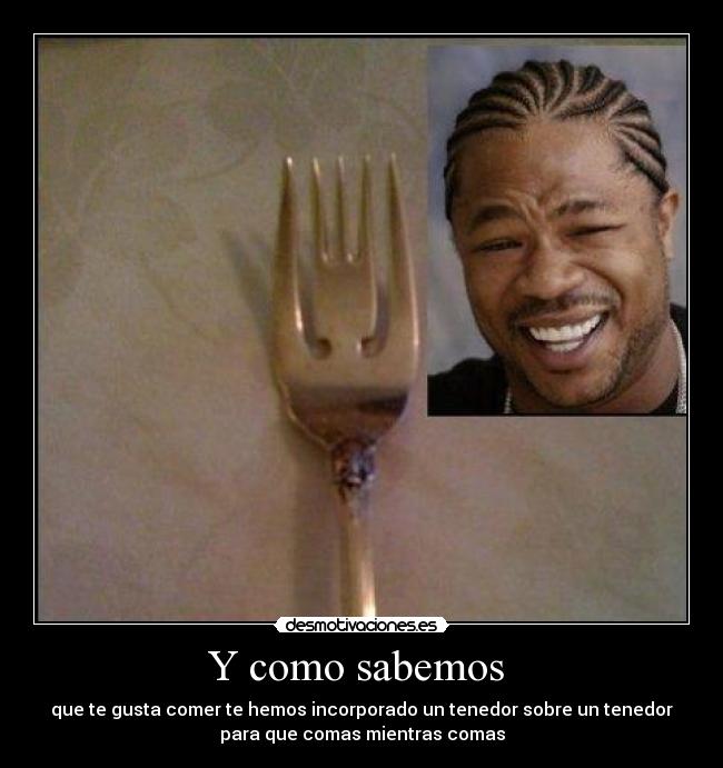 Y como sabemos - que te gusta comer te hemos incorporado un tenedor sobre un tenedor
para que comas mientras comas