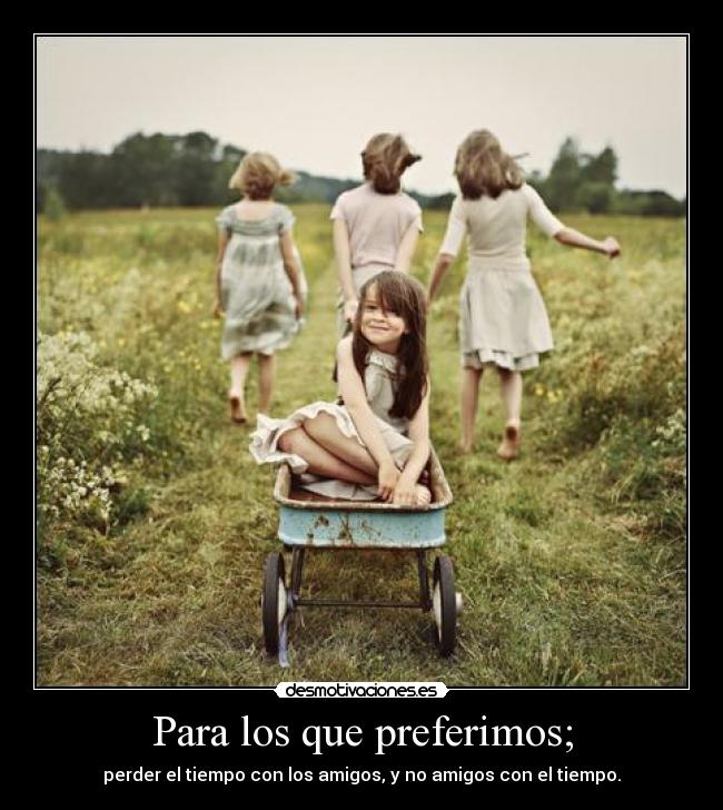 Para los que preferimos; - perder el tiempo con los amigos, y no amigos con el tiempo.