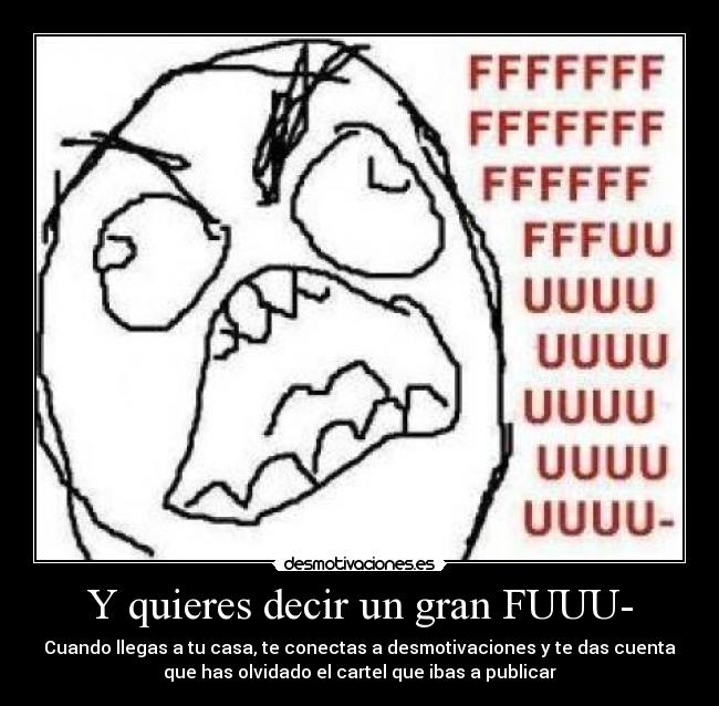 Y quieres decir un gran FUUU- - Cuando llegas a tu casa, te conectas a desmotivaciones y te das cuenta
que has olvidado el cartel que ibas a publicar