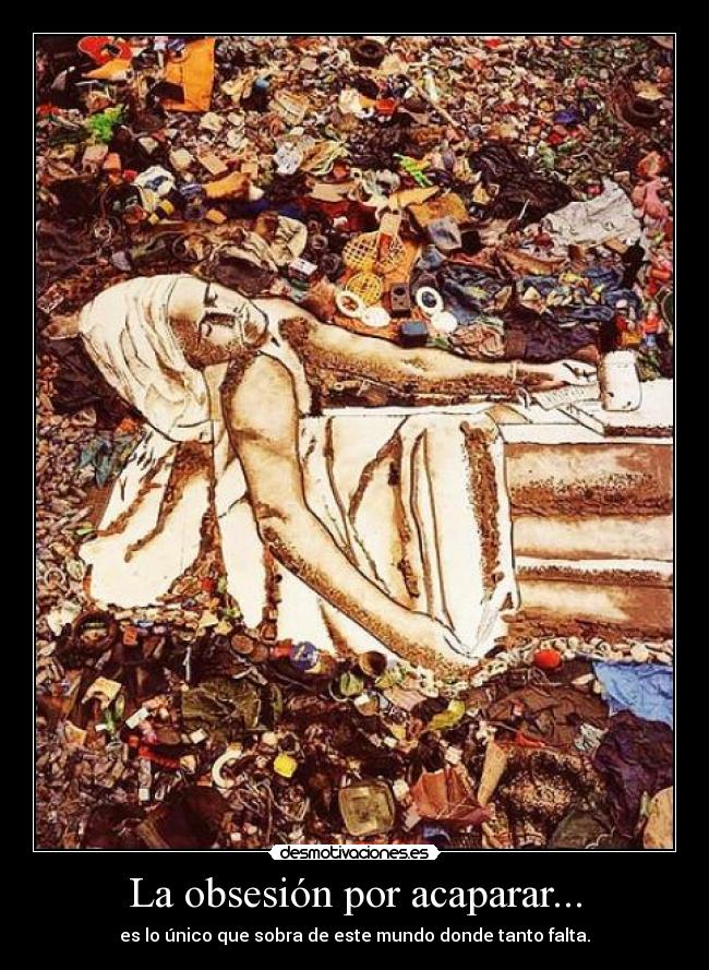 La obsesión por acaparar... - es lo único que sobra de este mundo donde tanto falta.