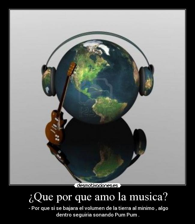 ¿Que por que amo la musica? - - Por que si se bajara el volumen de la tierra al minimo , algo
dentro seguiria sonando Pum Pum .