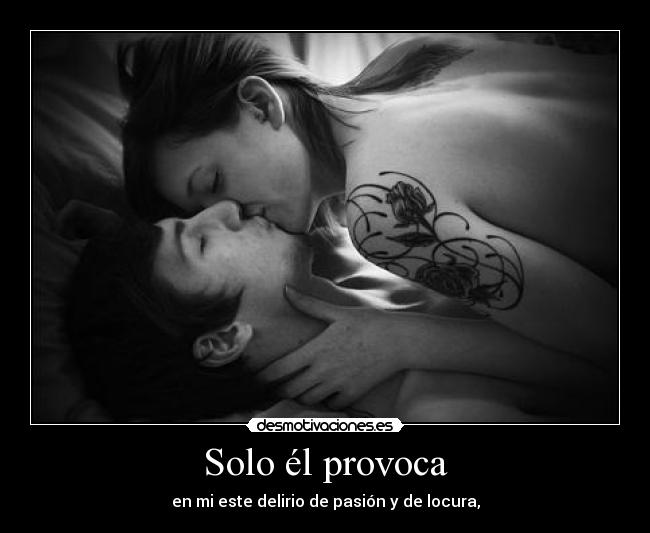 Solo él provoca - en mi este delirio de pasión y de locura,