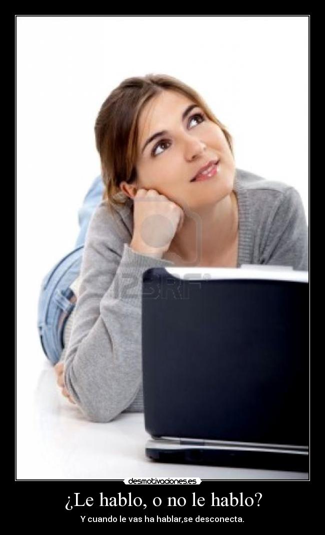 ¿Le hablo, o no le hablo? - Y cuando le vas ha hablar,se desconecta.