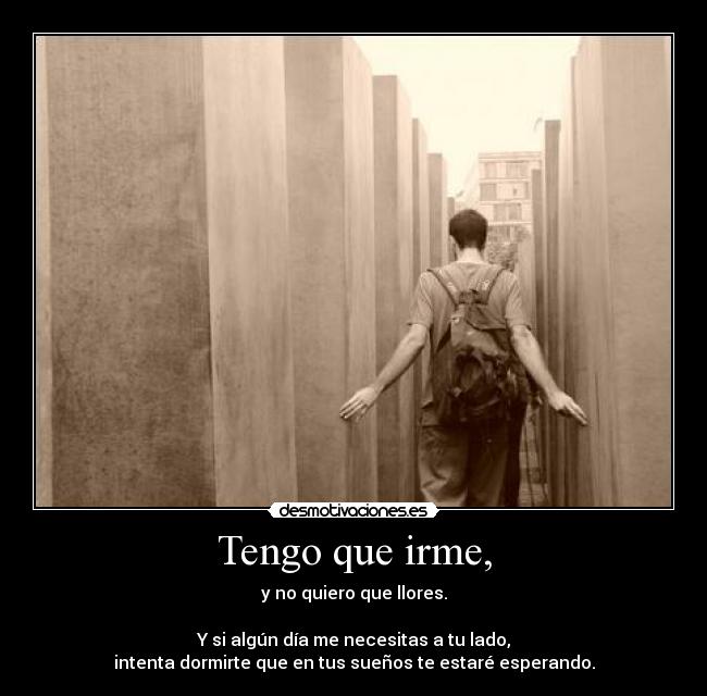 Tengo que irme, - y no quiero que llores.

Y si algún día me necesitas a tu lado,
intenta dormirte que en tus sueños te estaré esperando.