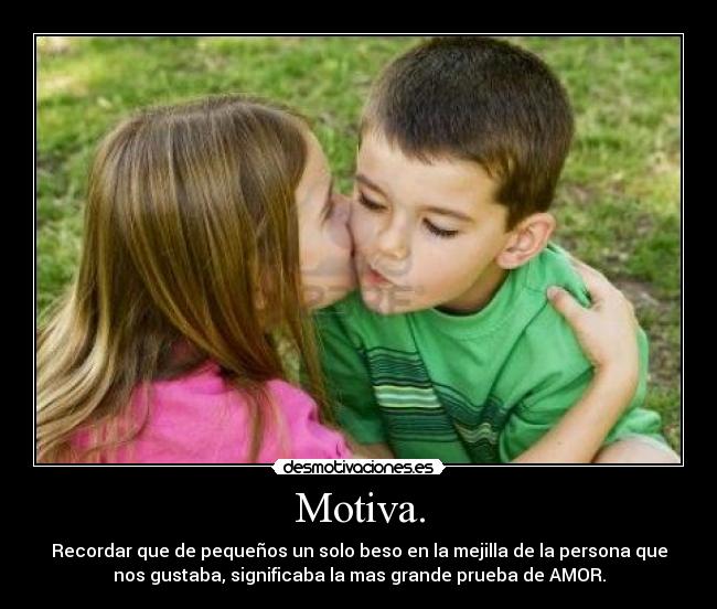 Motiva. - Recordar que de pequeños un solo beso en la mejilla de la persona que
nos gustaba, significaba la mas grande prueba de AMOR.