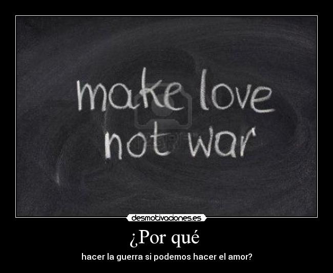 ¿Por qué - hacer la guerra si podemos hacer el amor?