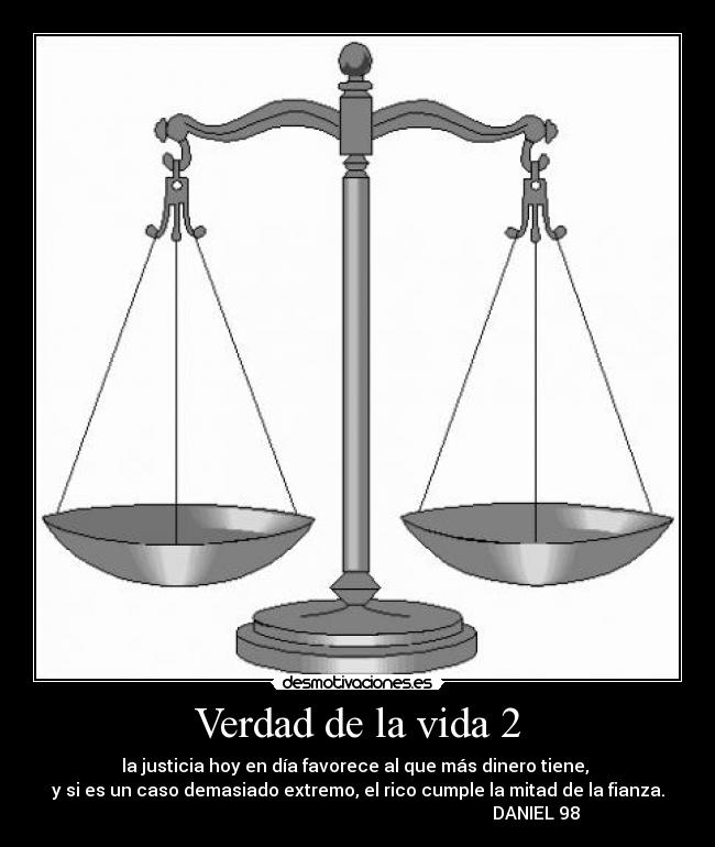 Verdad de la vida 2 - la justicia hoy en día favorece al que más dinero tiene, 
y si es un caso demasiado extremo, el rico cumple la mitad de la fianza.
                                                                                 DANIEL 98