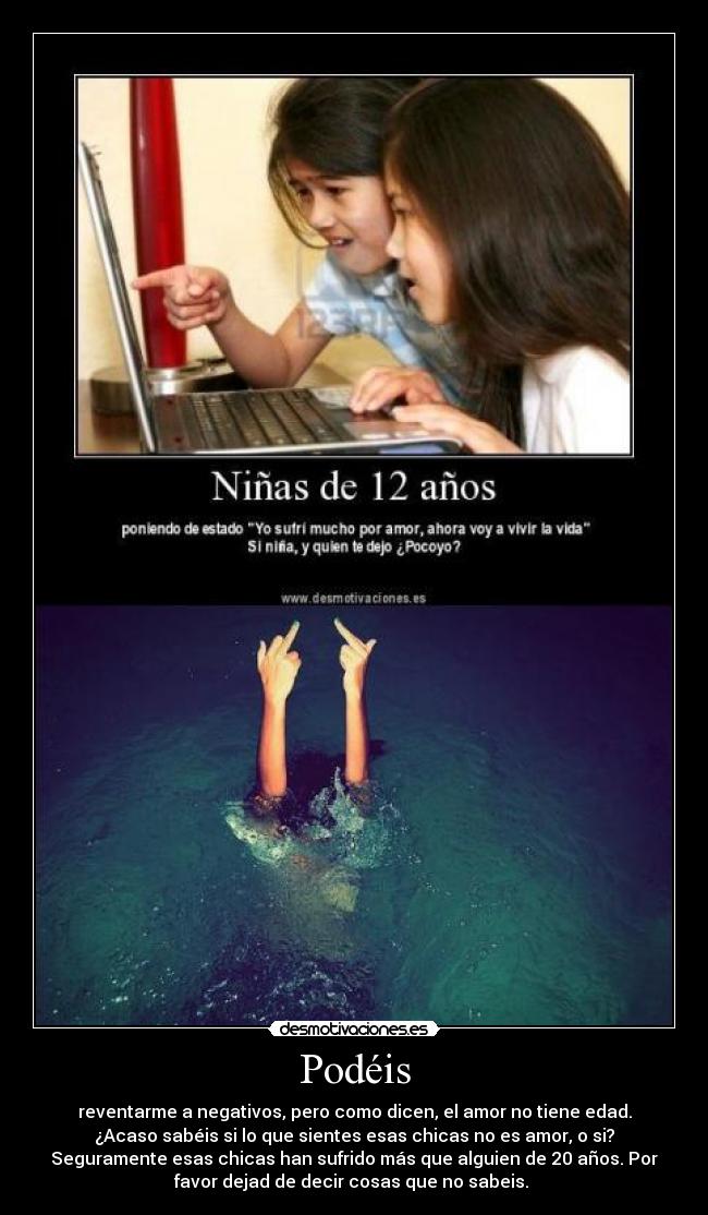 Podéis - reventarme a negativos, pero como dicen, el amor no tiene edad.
¿Acaso sabéis si lo que sientes esas chicas no es amor, o si?
Seguramente esas chicas han sufrido más que alguien de 20 años. Por
favor dejad de decir cosas que no sabeis. 